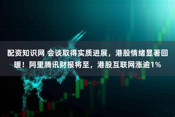 配资知识网 会谈取得实质进展，港股情绪显著回暖！阿里腾讯财报将至，港股互联网涨逾1%