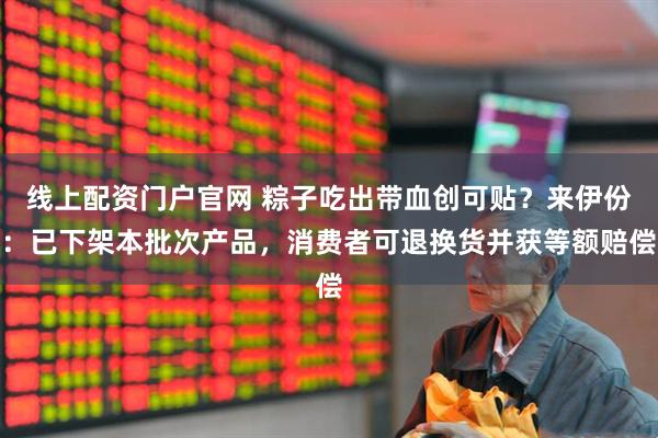 线上配资门户官网 粽子吃出带血创可贴？来伊份：已下架本批次产品，消费者可退换货并获等额赔偿