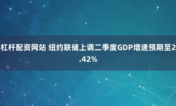 杠杆配资网站 纽约联储上调二季度GDP增速预期至2.42%