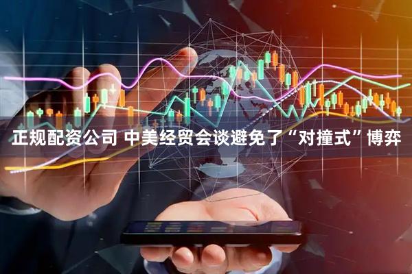 正规配资公司 中美经贸会谈避免了“对撞式”博弈