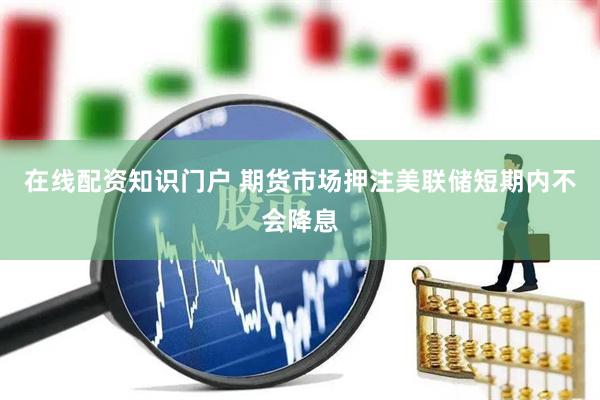 在线配资知识门户 期货市场押注美联储短期内不会降息