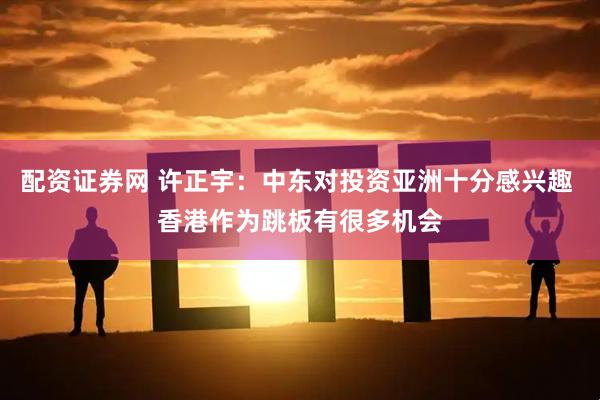 配资证券网 许正宇：中东对投资亚洲十分感兴趣 香港作为跳板有很多机会