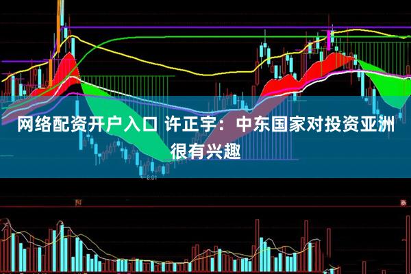 网络配资开户入口 许正宇：中东国家对投资亚洲很有兴趣