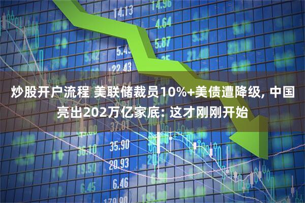 炒股开户流程 美联储裁员10%+美债遭降级, 中国亮出202万亿家底: 这才刚刚开始