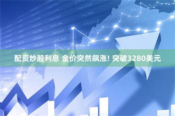 配资炒股利息 金价突然飙涨! 突破3280美元