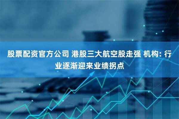 股票配资官方公司 港股三大航空股走强 机构: 行业逐渐迎来业绩拐点