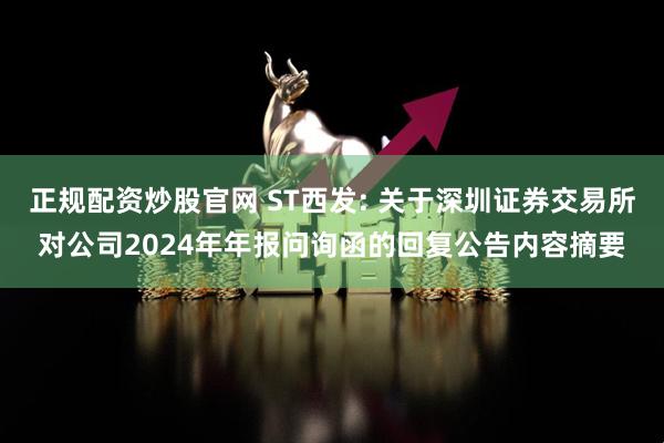 正规配资炒股官网 ST西发: 关于深圳证券交易所对公司2024年年报问询函的回复公告内容摘要