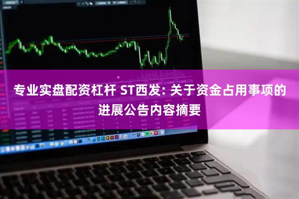 专业实盘配资杠杆 ST西发: 关于资金占用事项的进展公告内容摘要
