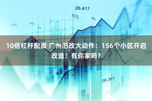 10倍杠杆配资 广州旧改大动作：156个小区开启改造！有你家吗？