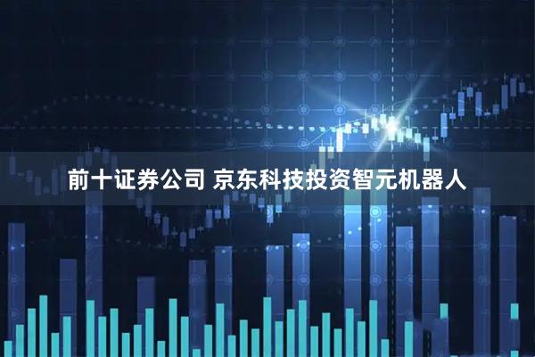 前十证券公司 京东科技投资智元机器人