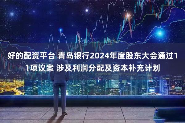 好的配资平台 青岛银行2024年度股东大会通过11项议案 涉及利润分配及资本补充计划