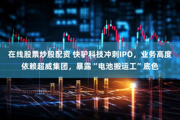 在线股票炒股配资 快驴科技冲刺IPO，业务高度依赖超威集团，暴露“电池搬运工”底色