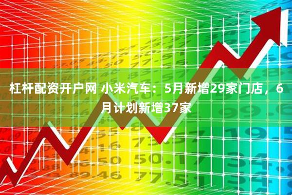 杠杆配资开户网 小米汽车：5月新增29家门店，6月计划新增37家