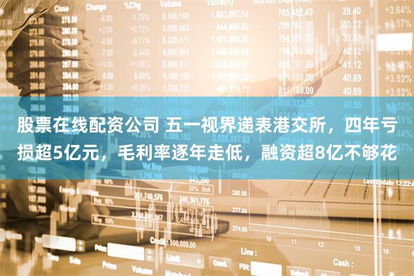 股票在线配资公司 五一视界递表港交所，四年亏损超5亿元，毛利率逐年走低，融资超8亿不够花