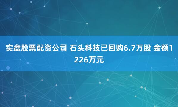 实盘股票配资公司 石头科技已回购6.7万股 金额1226万元