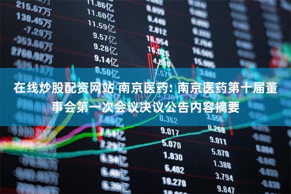 在线炒股配资网站 南京医药: 南京医药第十届董事会第一次会议决议公告内容摘要