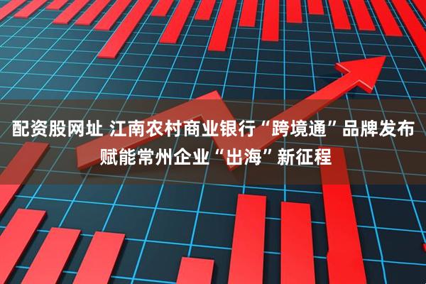 配资股网址 江南农村商业银行“跨境通”品牌发布 赋能常州企业“出海”新征程