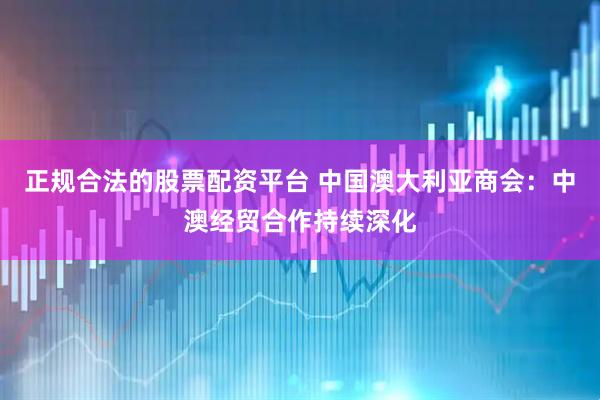 正规合法的股票配资平台 中国澳大利亚商会：中澳经贸合作持续深化