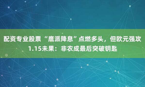 配资专业股票 “鹰派降息”点燃多头，但欧元强攻1.15未果：非农成最后突破钥匙