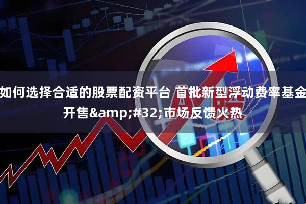如何选择合适的股票配资平台 首批新型浮动费率基金开售&#32;市场反馈火热