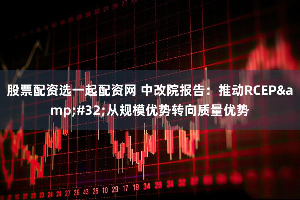 股票配资选一起配资网 中改院报告：推动RCEP&#32;从规模优势转向质量优势