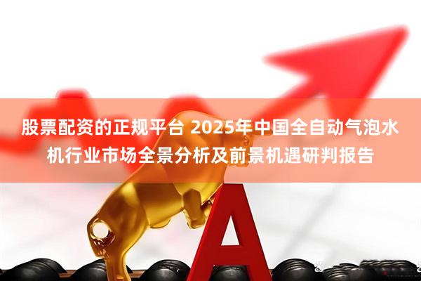 股票配资的正规平台 2025年中国全自动气泡水机行业市场全景分析及前景机遇研判报告