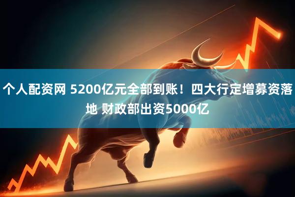个人配资网 5200亿元全部到账！四大行定增募资落地 财政部出资5000亿