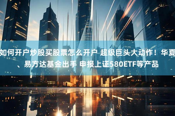 如何开户炒股买股票怎么开户 超级巨头大动作！华夏、易方达基金出手 申报上证580ETF等产品