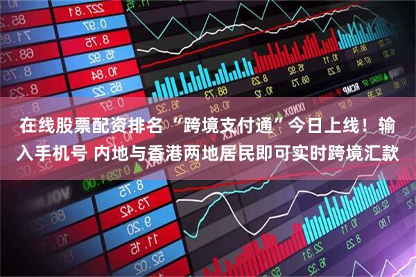 在线股票配资排名 “跨境支付通”今日上线！输入手机号 内地与香港两地居民即可实时跨境汇款