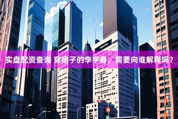 实盘配资查询 穿裙子的李宇春，需要向谁解释吗？