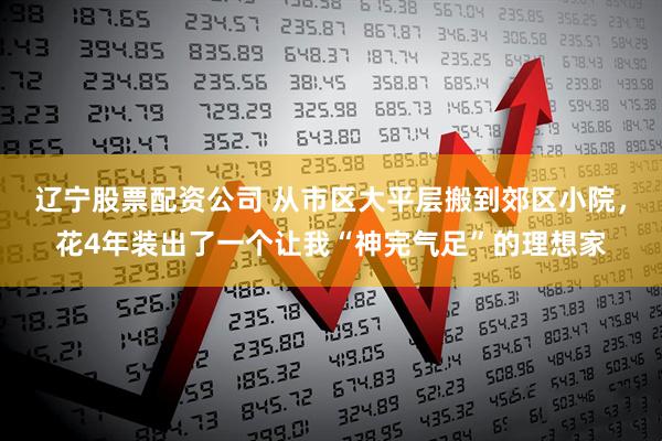 辽宁股票配资公司 从市区大平层搬到郊区小院，花4年装出了一个让我“神完气足”的理想家