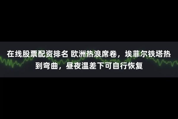 在线股票配资排名 欧洲热浪席卷，埃菲尔铁塔热到弯曲，昼夜温差下可自行恢复