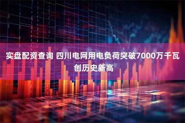 实盘配资查询 四川电网用电负荷突破7000万千瓦 创历史新高