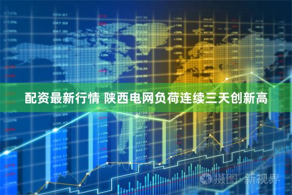 配资最新行情 陕西电网负荷连续三天创新高