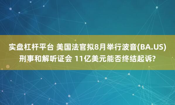 实盘杠杆平台 美国法官拟8月举行波音(BA.US)刑事和解听证会 11亿美元能否终结起诉?