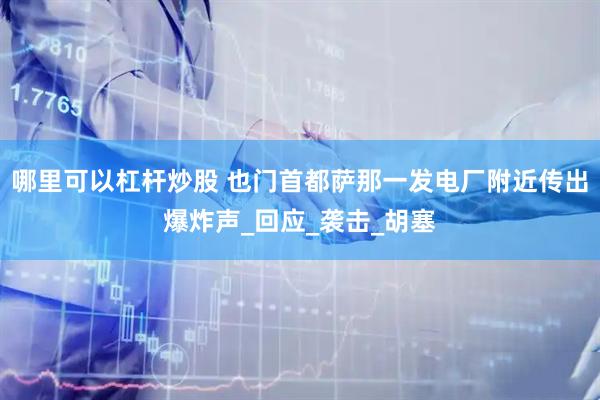 哪里可以杠杆炒股 也门首都萨那一发电厂附近传出爆炸声_回应_袭击_胡塞