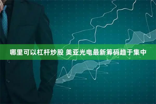 哪里可以杠杆炒股 美亚光电最新筹码趋于集中