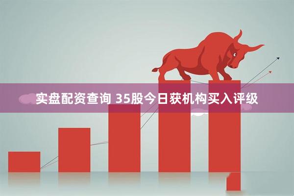 实盘配资查询 35股今日获机构买入评级
