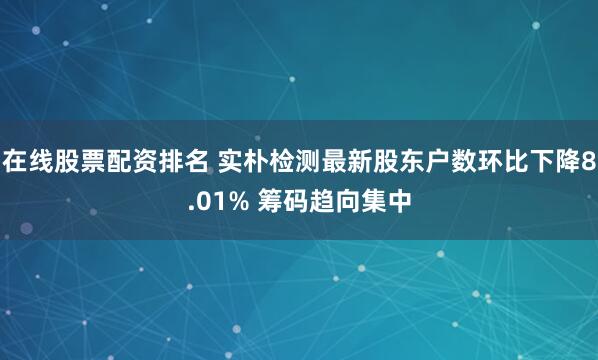 在线股票配资排名 实朴检测最新股东户数环比下降8.01% 筹码趋向集中