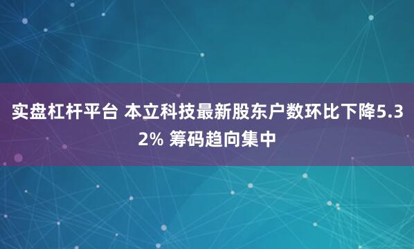 实盘杠杆平台 本立科技最新股东户数环比下降5.32% 筹码趋向集中