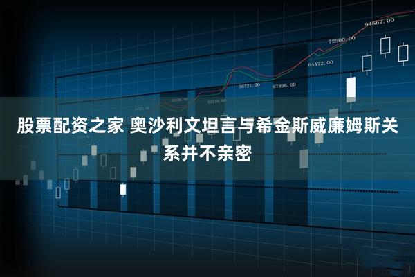 股票配资之家 奥沙利文坦言与希金斯威廉姆斯关系并不亲密